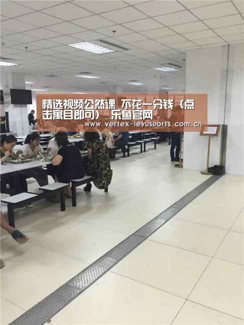 精选视频公然课 不花一分钱(点击寓目即可)_乐鱼官网(图3) 乐鱼app