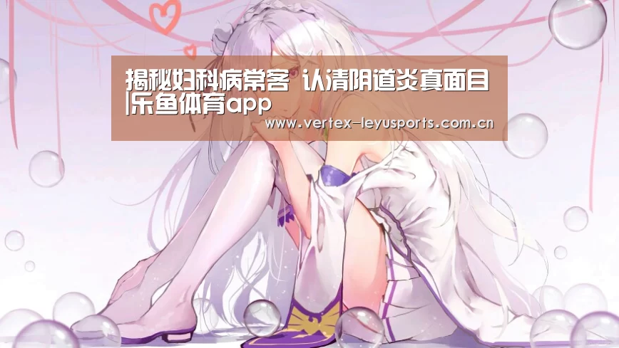 揭秘妇科病常客 认清阴道炎真面目|乐鱼体育app(图1) 乐鱼leyu登录入口