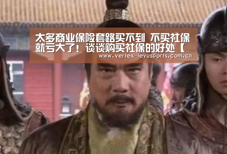 太多商业保险套路买不到 不买社保就亏大了!谈谈购买社保的好处【乐鱼leyu登录入口】(图1) 乐鱼体育app