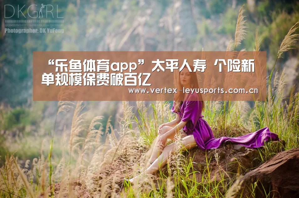 “乐鱼体育app”太平人寿 个险新单规模保费破百亿(图4) 乐鱼体育app