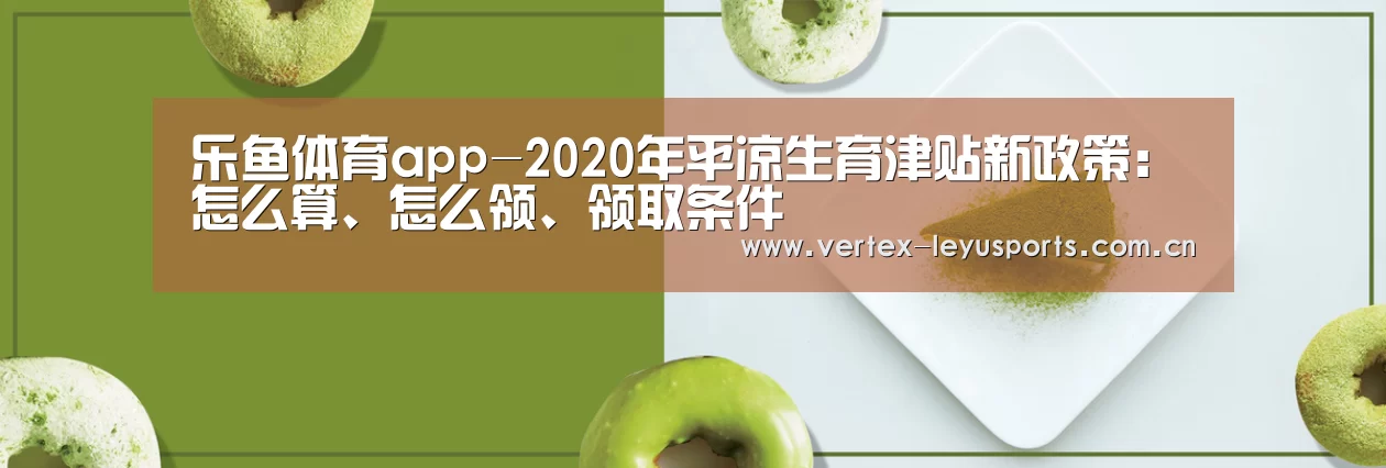 乐鱼体育app-2020年平凉生育津贴新政策:怎么算、怎么领、领取条件(图4) 乐鱼体育app