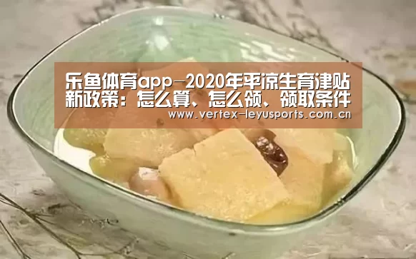 乐鱼体育app-2020年平凉生育津贴新政策:怎么算、怎么领、领取条件(图3) 乐鱼体育app
