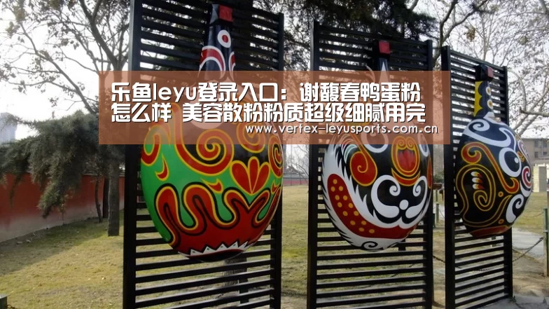 乐鱼leyu登录入口:谢馥春鸭蛋粉怎么样 美容散粉粉质超级细腻用完皮肤好滑(图1) 乐鱼app