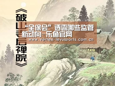 “全保会”透露哪些监管新动向-乐鱼官网(图1) 乐鱼leyu登录入口