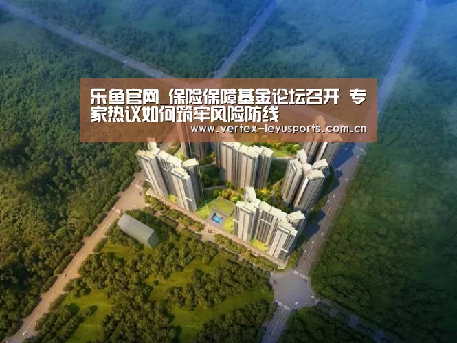 乐鱼官网_保险保障基金论坛召开 专家热议如何筑牢风险防线(图1) 乐鱼官网