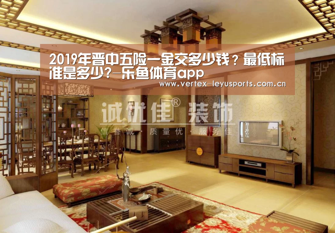 2019年晋中五险一金交多少钱?最低标准是多少?-乐鱼体育app(图1) 乐鱼体育app