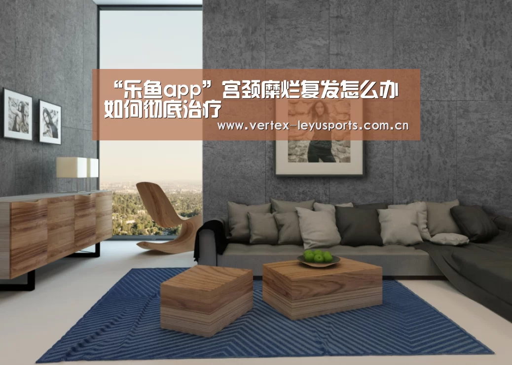 “乐鱼app”宫颈糜烂复发怎么办 如何彻底治疗(图1) 乐鱼体育app