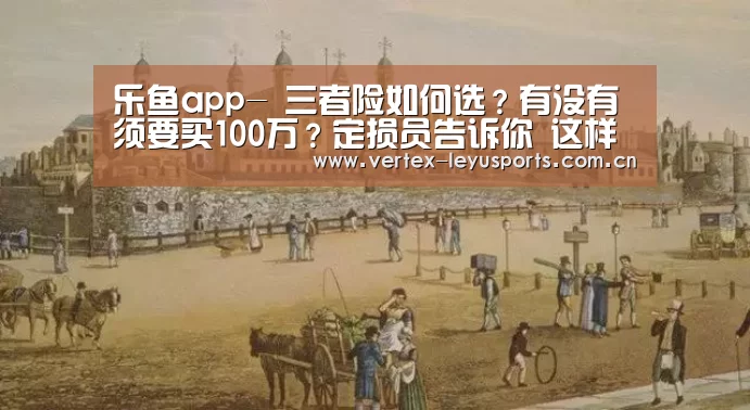 乐鱼app-
三者险如何选?有没有须要买100万?定损员告诉你 这样买就对了(图2) 乐鱼官网