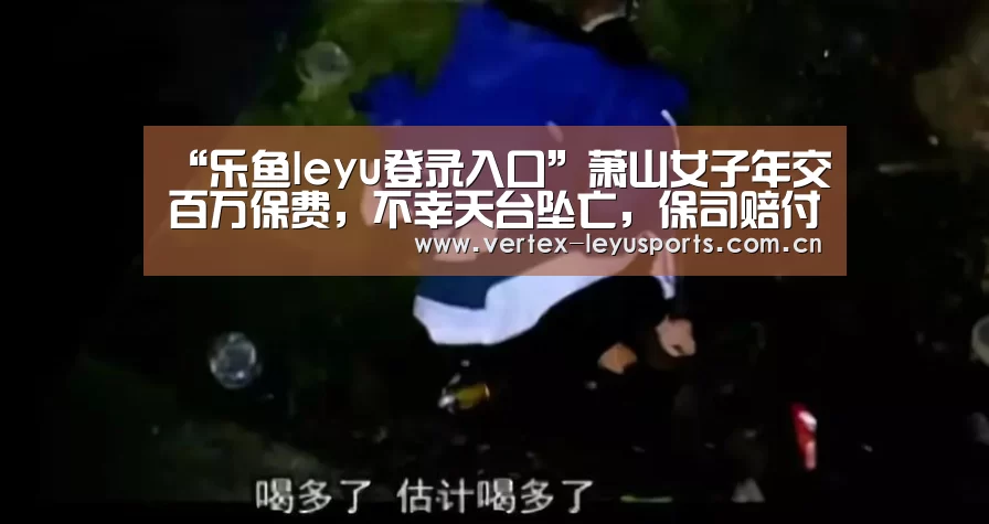 “乐鱼leyu登录入口”萧山女子年交百万保费,不幸天台坠亡,保司赔付1178.9331万元(图1) 乐鱼leyu登录入口