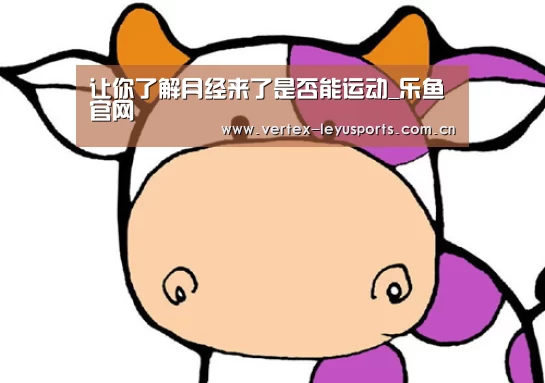 让你了解月经来了是否能运动_乐鱼官网(图1) 乐鱼leyu登录入口