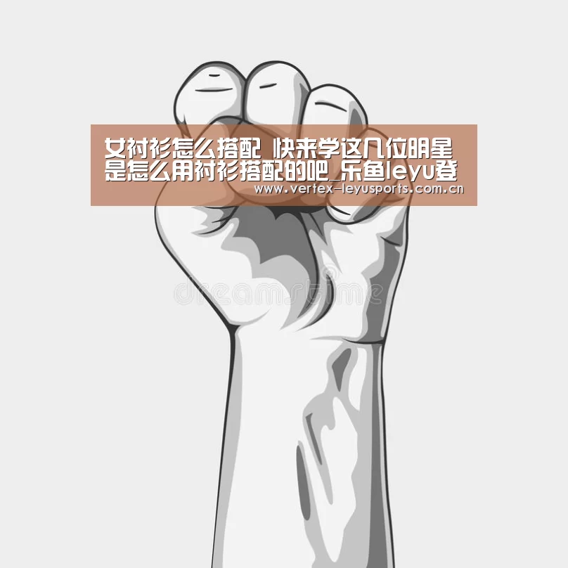 女衬衫怎么搭配 快来学这几位明星是怎么用衬衫搭配的吧_乐鱼leyu登录入口(图4) 乐鱼app