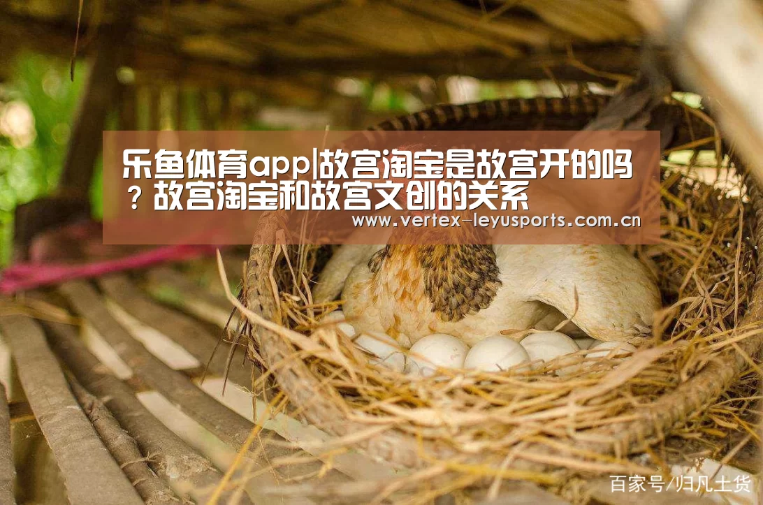 乐鱼体育app|故宫淘宝是故宫开的吗?故宫淘宝和故宫文创的关系(图3) 乐鱼体育app